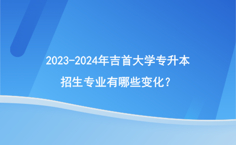 2023-2024年吉首大學專升本招生專業(yè)有哪些變化？.png