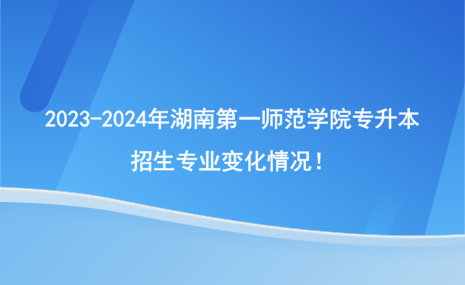 2023-2024年湖南第一師范學(xué)院專升本招生專業(yè)有哪些變化？.png