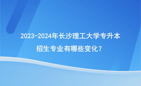 2023-2024年長(zhǎng)沙理工大學(xué)專升本招生專業(yè)變化情況！.png