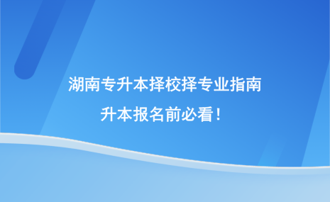 湖南專升本擇校擇專業(yè)指南，升本報(bào)名前必看！.png