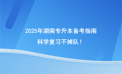 2025年湖南專升本備考指南，科學(xué)復(fù)習(xí)不掉隊！.png