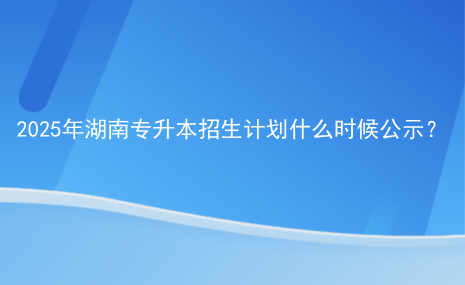 2025年湖南專升本招生計(jì)劃什么時(shí)候公示？.png