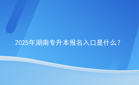 2025年湖南專(zhuān)升本報(bào)名入口是什么？.png