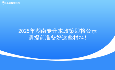 2025年湖南專升本政策即將公示，請?zhí)崆皽蕚浜眠@些材料!.png