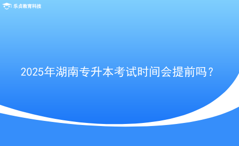 2025年湖南專(zhuān)升本考試時(shí)間會(huì)提前嗎？.png