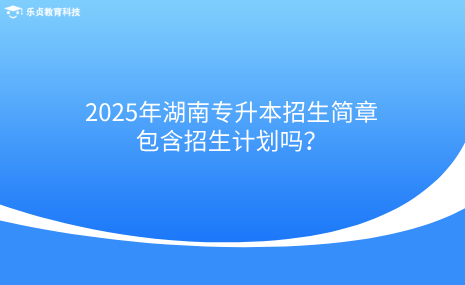 2025年湖南專升本招生簡章包含招生計(jì)劃嗎？.png