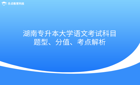 湖南專升本大學(xué)語文考試科目題型、分值、考點解析.png