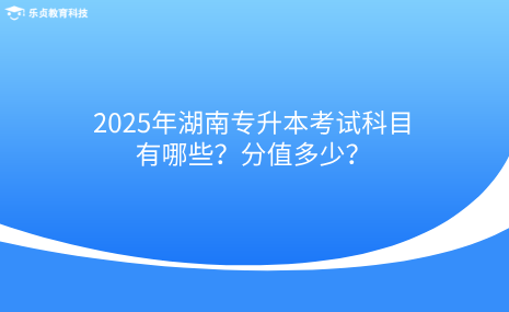 2025年湖南專(zhuān)升本考試科目有哪些？分值多少？.png