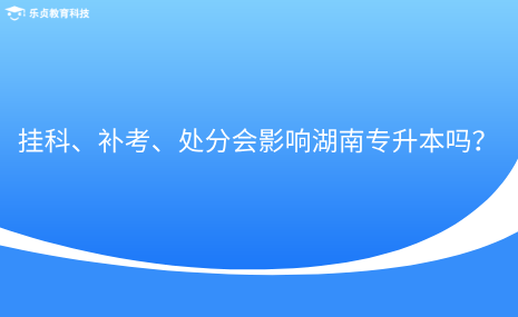 掛科、補(bǔ)考、處分會(huì)影響湖南專升本嗎？.png