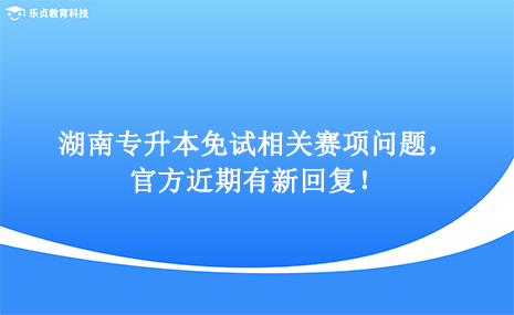 湖南專升本免試相關(guān)賽項(xiàng)問題，官方近期有新回復(fù)！.png