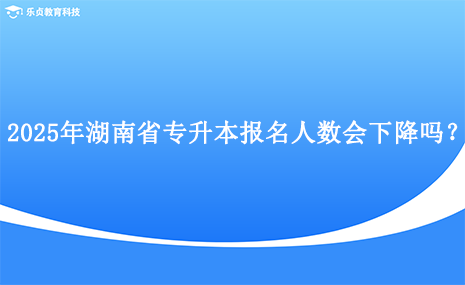 2025年湖南省專升本報(bào)名人數(shù)會(huì)下降嗎？.png