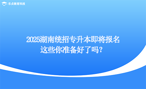 2025湖南統(tǒng)招專升本即將報名，這些你準備好了嗎？.png