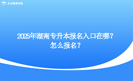 2025年湖南專升本報名入口在哪？怎么報名？.png