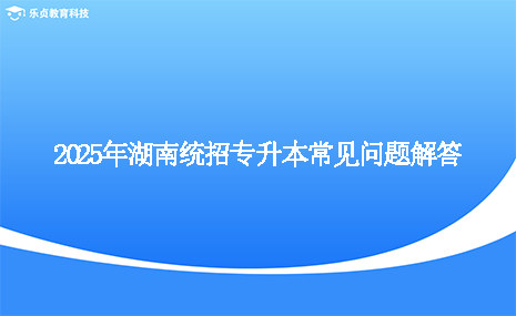 2025年湖南統(tǒng)招專升本常見問題解答.png