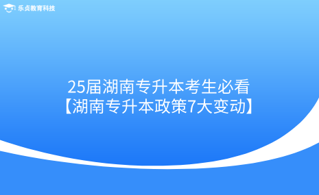 25屆湖南專升本考生必看！湖南專升本政策7大變動(dòng).png