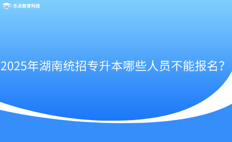 2025年湖南統(tǒng)招專升本哪些人員不能報名？.png