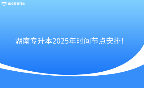 注意收藏！湖南專升本2025年時(shí)間節(jié)點(diǎn)安排！.png