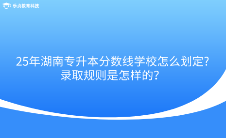 25年湖南專(zhuān)升本分?jǐn)?shù)線(xiàn)學(xué)校怎么劃定，錄取規(guī)則是怎樣的.png