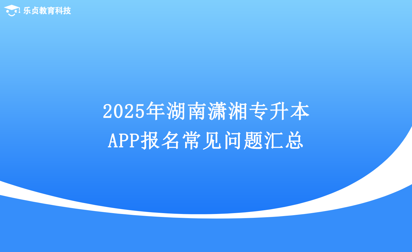 2025年湖南瀟湘專升本App報(bào)名常見問題匯總.png