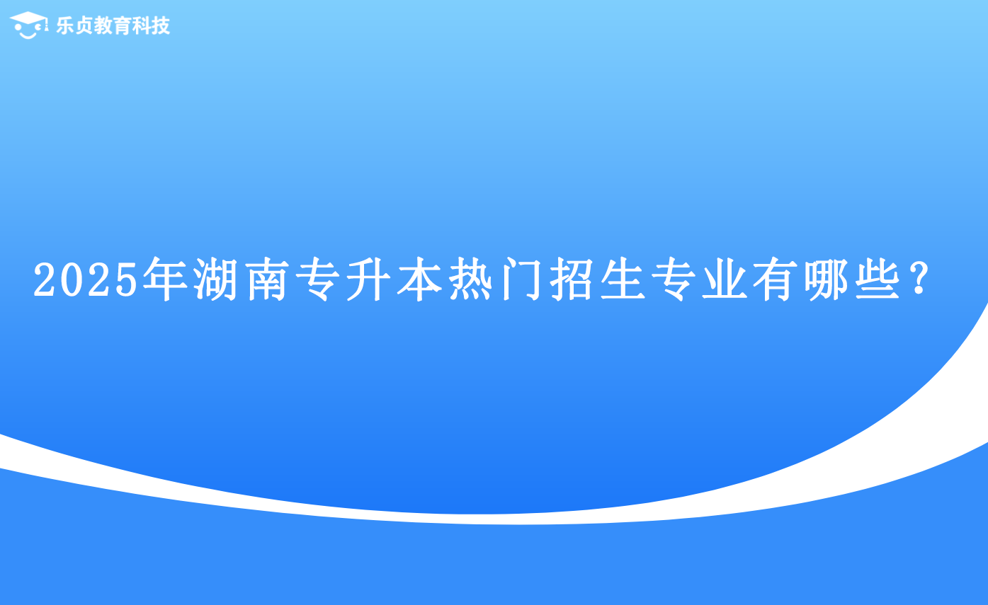 2025年湖南專升本熱門招生專業(yè)有哪些？.png