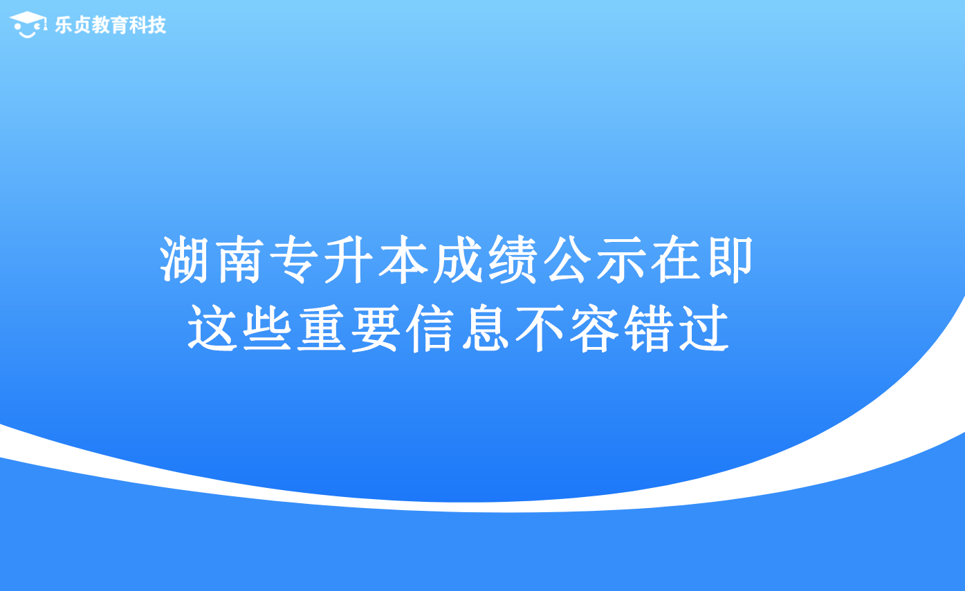 湖南專升本成績(jī)公示在即，這些重要信息不容錯(cuò)過(guò).png