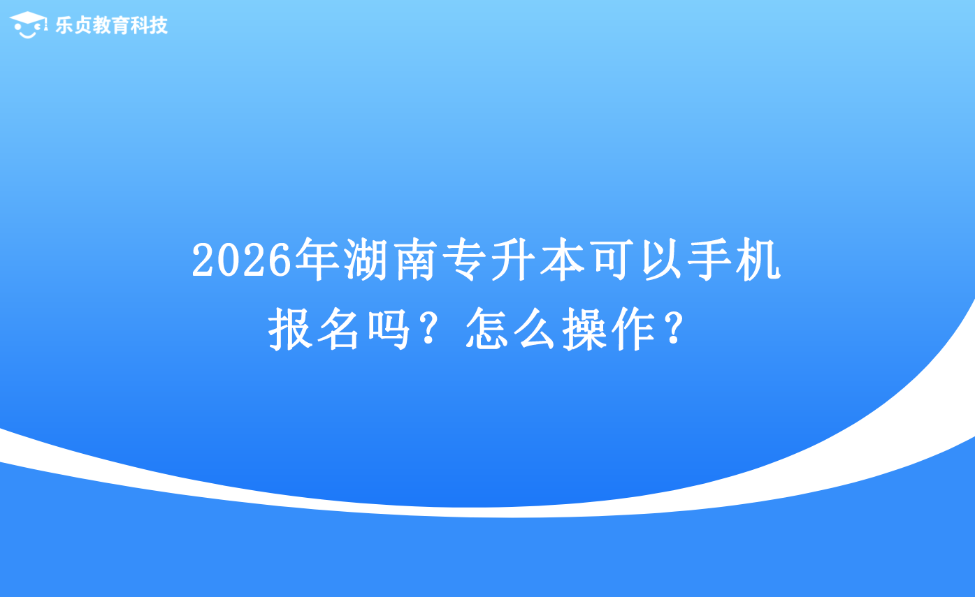 2026年湖南專升本可以手機(jī)報(bào)名嗎？怎么操作？.png