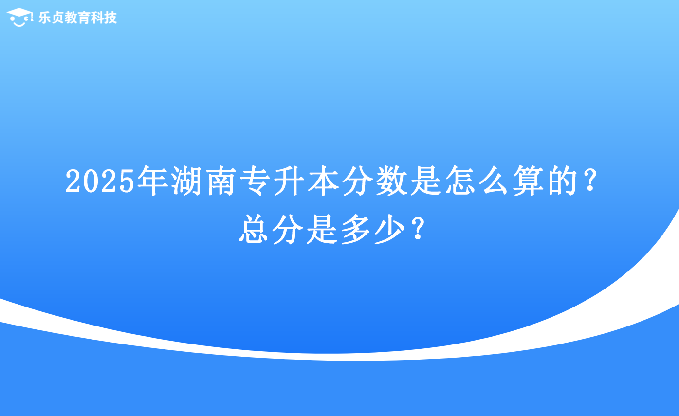 2025年湖南專升本分?jǐn)?shù)是怎么算的？總分是多少？.png
