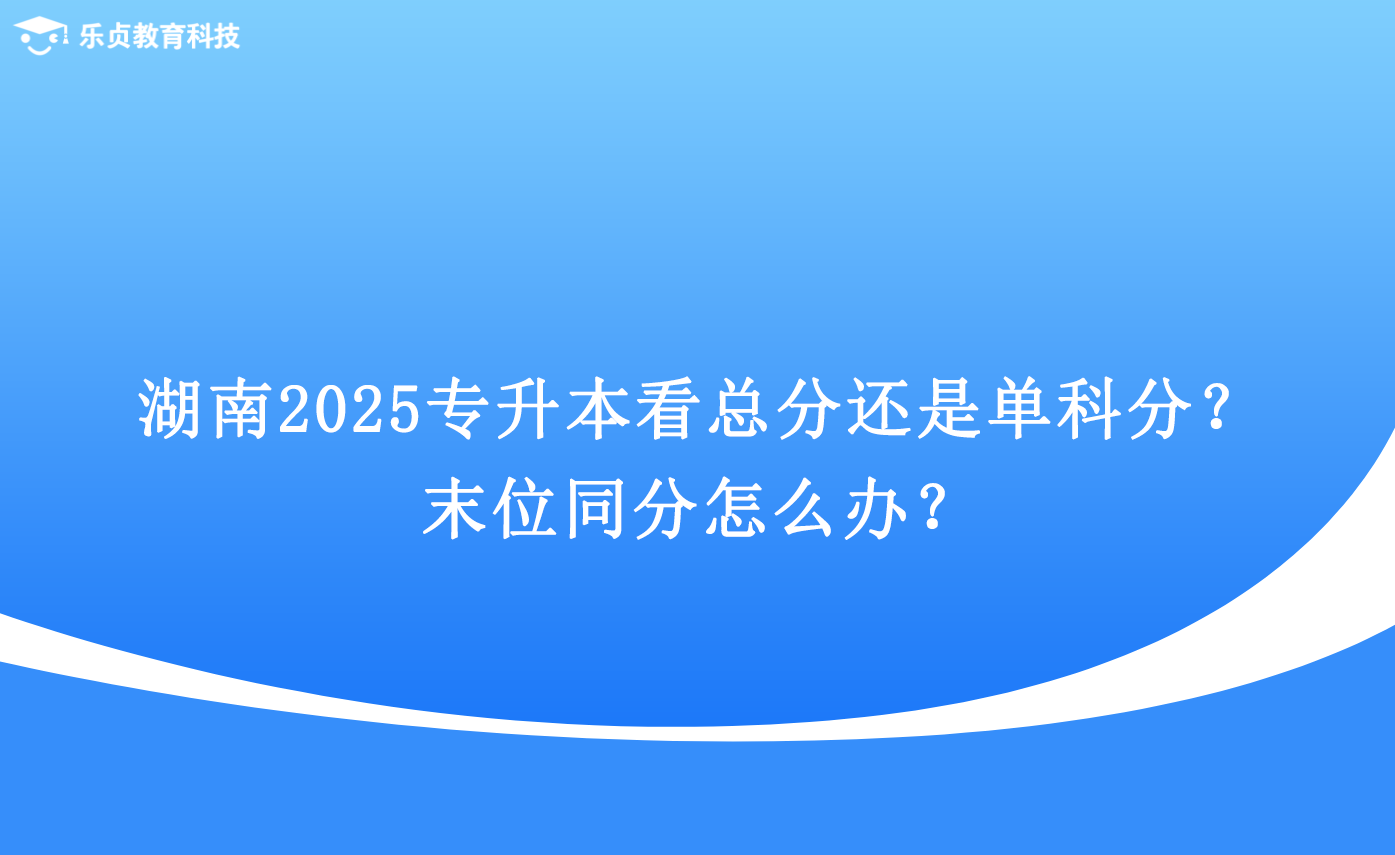 湖南2025專升本看總分還是單科分？末位同分怎么辦？.png