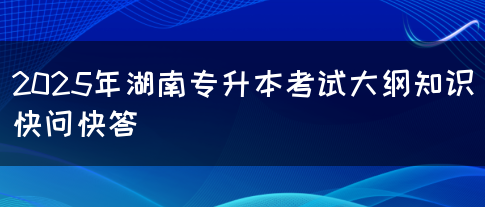 2025年湖南專升本考試大綱知識(shí)快問(wèn)快答(圖1)