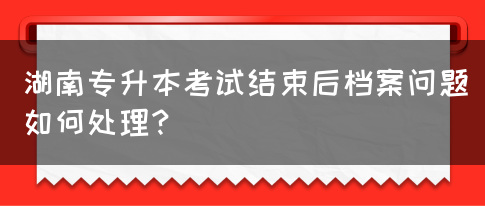 湖南專升本考試結(jié)束后檔案問題如何處理？(圖1)