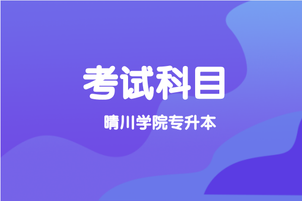 2021年武漢晴川學(xué)院專升本考試科目有哪些？