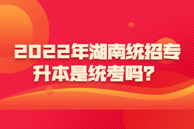 2022年湖南統(tǒng)招專升本是統(tǒng)考嗎？