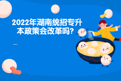 2022年湖南統(tǒng)招專升本政策會改革嗎？