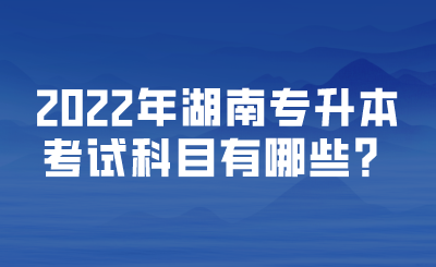 2022年湖南專升本考試科目有哪些？.png