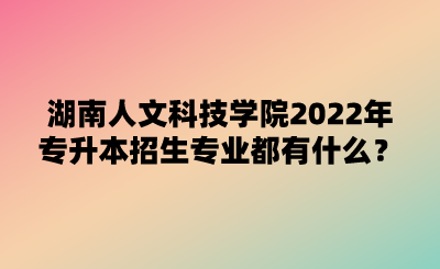 湖南人文科技學(xué)院2022年專升本招生專業(yè)都有什么？.png