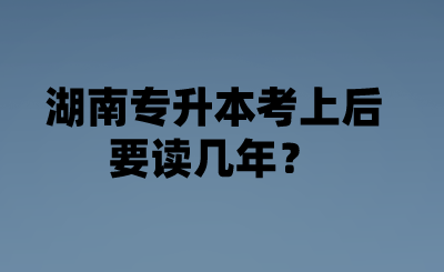 湖南專升本考上后要讀幾年？.png