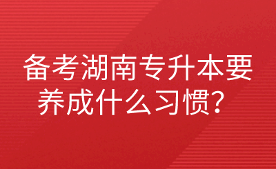 備考湖南專升本要養(yǎng)成什么習(xí)慣？.png