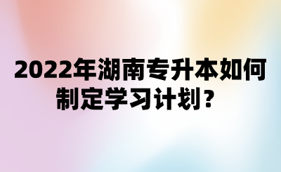 2022年湖南專升本如何制定學(xué)習(xí)計(jì)劃？.png