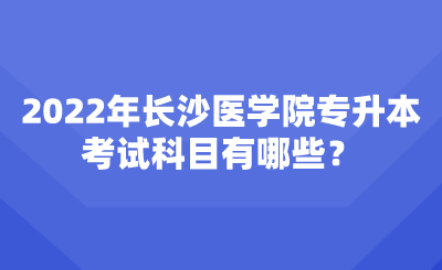 2022年長沙醫(yī)學(xué)院專升本考試科目有哪些？.png