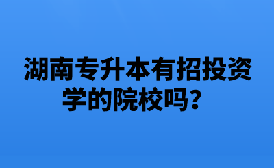 湖南專升本有招投資學(xué)的院校嗎？.png