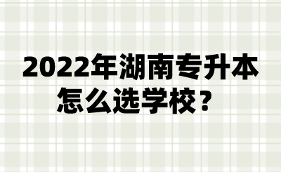 2022年湖南專升本怎么選學(xué)校？.png