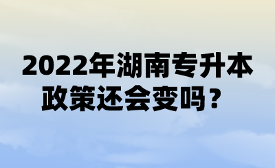 2022年湖南專(zhuān)升本政策還會(huì)變嗎？ (1).png