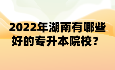 2022年湖南有哪些好的專升本院校？ (1).png