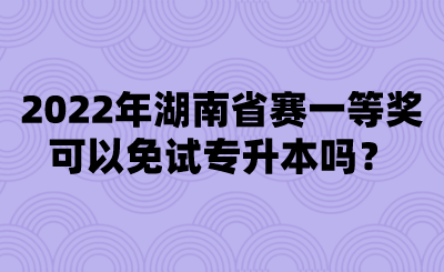 2022年湖南省賽一等獎可以免試專升本嗎？.png