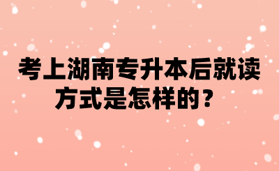 考上湖南專升本后就讀方式是怎樣的？.png