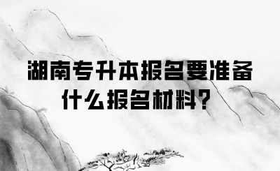 湖南專升本報名要準備什么報名材料？.png
