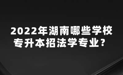 2022年湖南哪些學(xué)校專升本招法學(xué)專業(yè)？.png