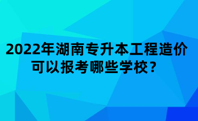 2022年湖南專升本工程造價可以報考哪些學校？.png