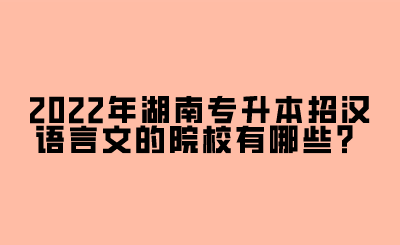 2022年湖南專升本招漢語言文的院校有哪些？.png