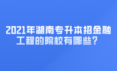 2021年湖南專升本招金融工程的院校有哪些？ (1).png